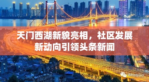 天门西湖新貌亮相，社区发展新动向引领头条新闻