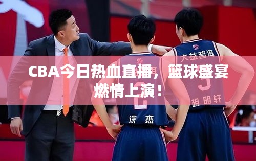 CBA今日热血直播，篮球盛宴燃情上演！