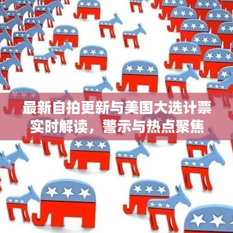 最新自拍更新与美国大选计票实时解读，警示与热点聚焦