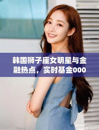 韩国狮子座女明星与金融热点，实时基金000011深度解读