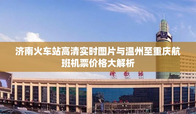 济南火车站高清实时图片与温州至重庆航班机票价格大解析