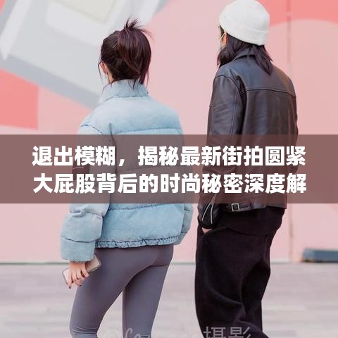 退出模糊，揭秘最新街拍圆紧大屁股背后的时尚秘密深度解析