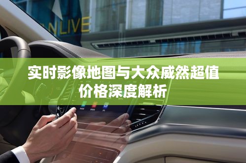 实时影像地图与大众威然超值价格深度解析