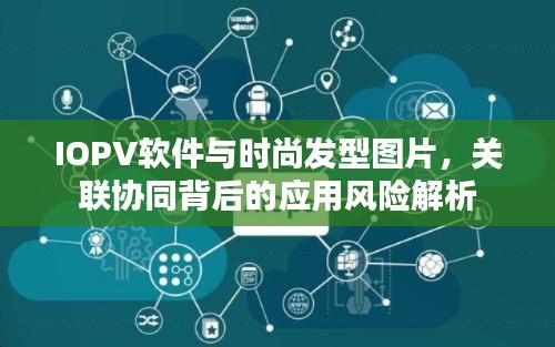 IOPV软件与时尚发型图片，关联协同背后的应用风险解析