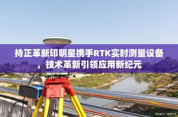 持正革新印明星携手RTK实时测量设备，技术革新引领应用新纪元