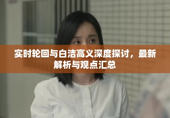实时轮回与白洁高义深度探讨，最新解析与观点汇总