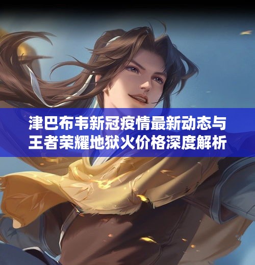 津巴布韦新冠疫情最新动态与王者荣耀地狱火价格深度解析