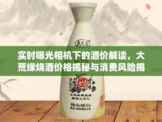 实时曝光相机下的酒价解读，大荒缘烧酒价格揭秘与消费风险揭秘