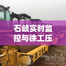 石岐实时监控与徐工压路机价格表，深度解析及最新报价