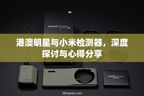 港澳明星与小米检测器，深度探讨与心得分享