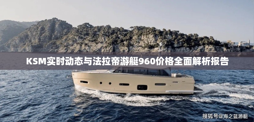 KSM实时动态与法拉帝游艇960价格全面解析报告