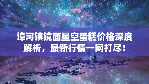 埠河镇镜面星空蛋糕价格深度解析，最新行情一网打尽！
