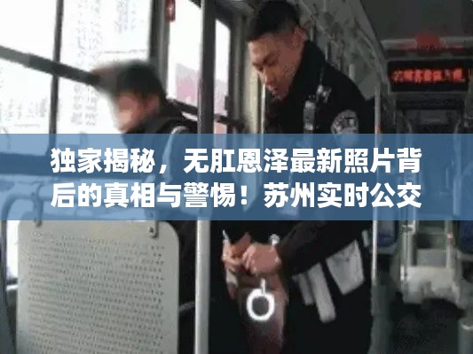 独家揭秘，无肛恩泽最新照片背后的真相与警惕！苏州实时公交查询指南