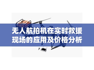 无人航拍机在实时救援现场的应用及价格分析与解读