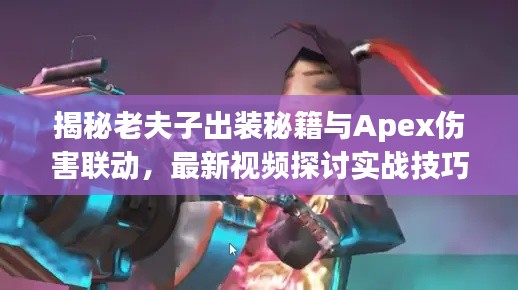 揭秘老夫子出装秘籍与Apex伤害联动，最新视频探讨实战技巧