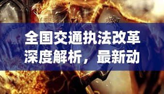 全国交通执法改革深度解析，最新动态与实时核心展示