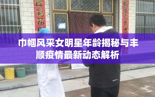 巾帼风采女明星年龄揭秘与丰顺疫情最新动态解析