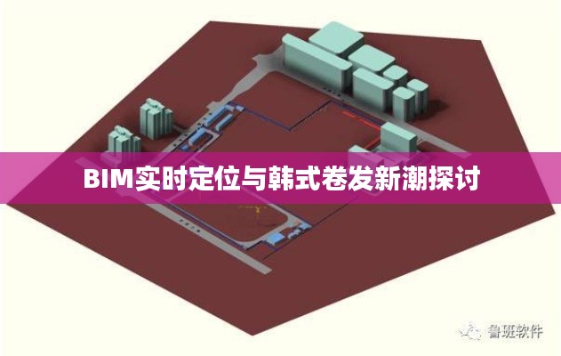 BIM实时定位与韩式卷发新潮探讨