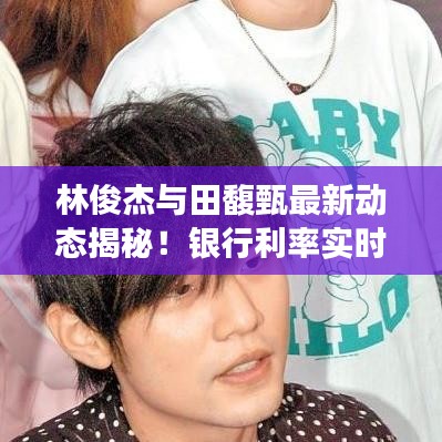 林俊杰与田馥甄最新动态揭秘！银行利率实时动态深度解读！