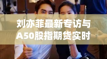 刘亦菲最新专访与A50股指期货实时走势深度解析
