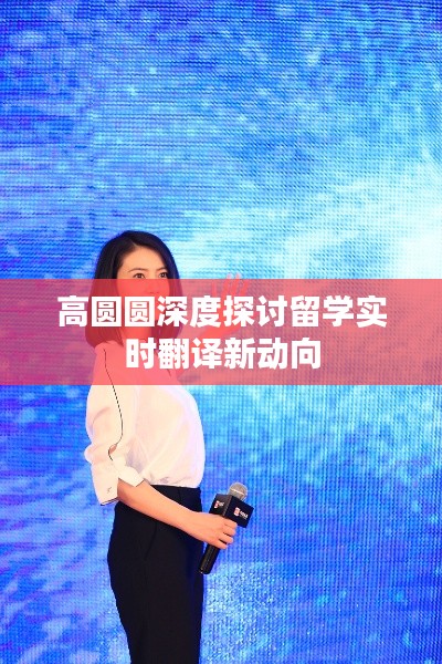 高圆圆深度探讨留学实时翻译新动向