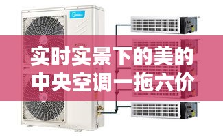 实时实景下的美的中央空调一拖六价格全面解析