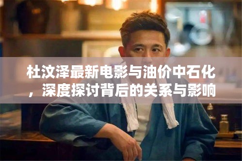 杜汶泽最新电影与油价中石化，深度探讨背后的关系与影响