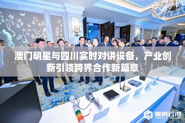 澳门明星与四川实时对讲设备，产业创新引领跨界合作新篇章