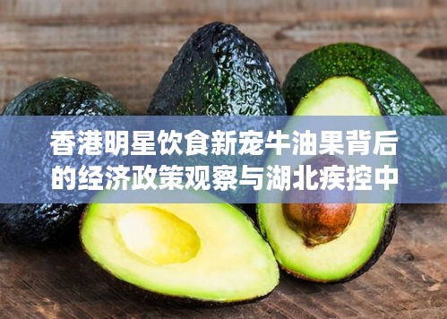 香港明星饮食新宠牛油果背后的经济政策观察与湖北疾控中心最新动态解析