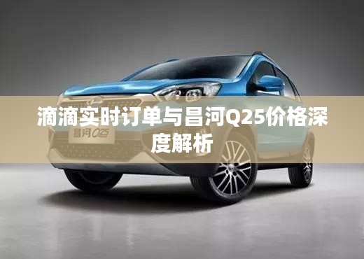 滴滴实时订单与昌河Q25价格深度解析
