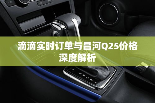 滴滴实时订单与昌河Q25价格深度解析