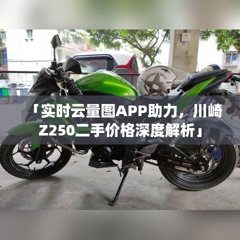 「实时云量图APP助力，川崎Z250二手价格深度解析」