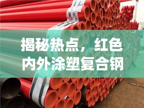 揭秘热点，红色内外涂塑复合钢管价格真相，洞悉价值并揭秘宣传乱象！