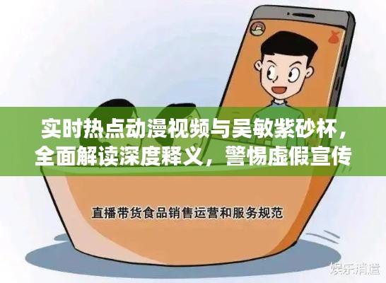 实时热点动漫视频与吴敏紫砂杯,全面解读深度释义,警惕虚假宣传风险预警