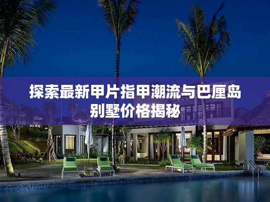 探索最新甲片指甲潮流与巴厘岛别墅价格揭秘