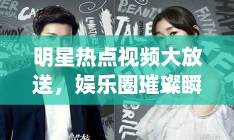 明星热点视频大放送，娱乐圈璀璨瞬间一网打尽今日更新