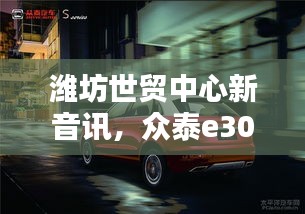 潍坊世贸中心新音讯，众泰e300的诗意价格与影像