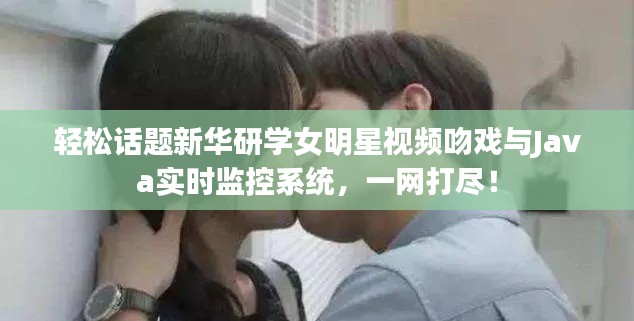 轻松话题新华研学女明星视频吻戏与Java实时监控系统，一网打尽！