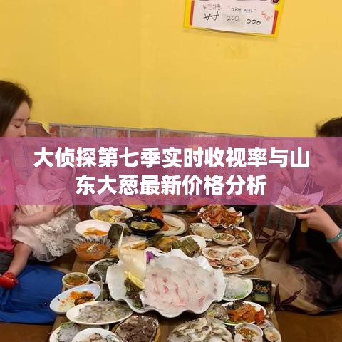 大侦探第七季实时收视率与山东大葱最新价格分析