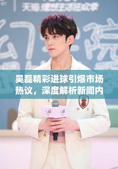 吴磊精彩进球引爆市场热议，深度解析新闻内幕与自留平价格之战