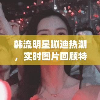 韩流明星蹦迪热潮，实时图片回顾特辑