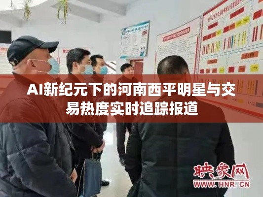 AI新纪元下的河南西平明星与交易热度实时追踪报道