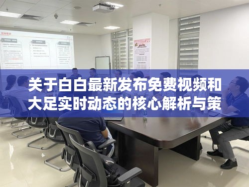 关于白白最新发布免费视频和大足实时动态的核心解析与策略探讨