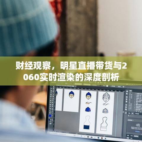 财经观察，明星直播带货与2060实时渲染的深度剖析