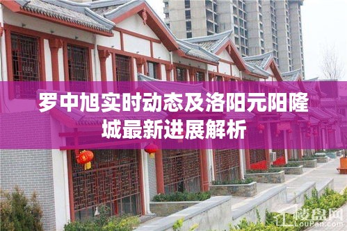 罗中旭实时动态及洛阳元阳隆城最新进展解析