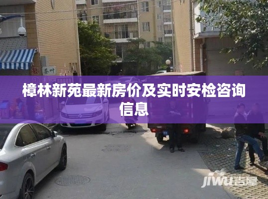 樟林新苑最新房价及实时安检咨询信息