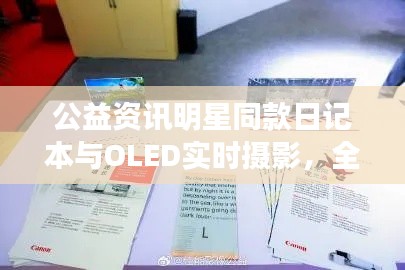 公益资讯明星同款日记本与OLED实时摄影，全面解析与虚假宣传警惕