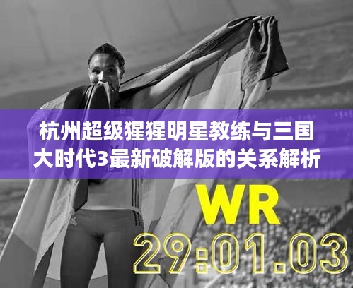 杭州超级猩猩明星教练与三国大时代3最新破解版的关系解析