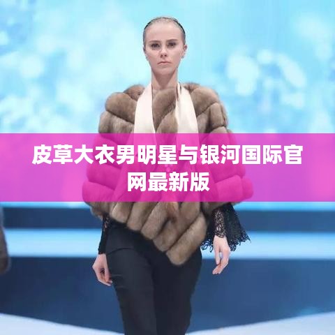 皮草大衣男明星与银河国际官网最新版