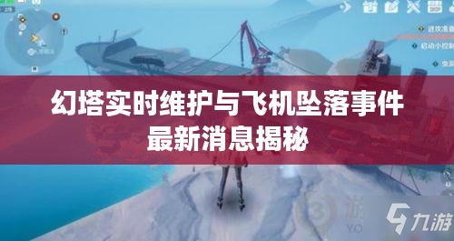 幻塔实时维护与飞机坠落事件最新消息揭秘